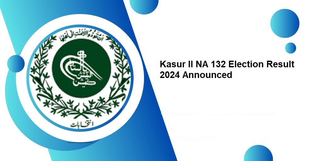 Kasur II NA 132 Election Result 2024 Announced