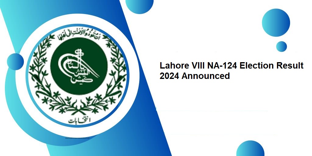 Lahore VIII NA-124 Election Result 2024 Announced